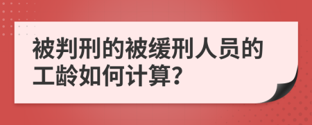 被判刑的被缓刑人员的工龄如何计算？