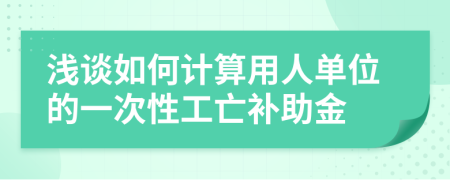 浅谈如何计算用人单位的一次性工亡补助金