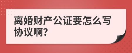 离婚财产公证要怎么写协议啊？