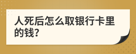 人死后怎么取银行卡里的钱？