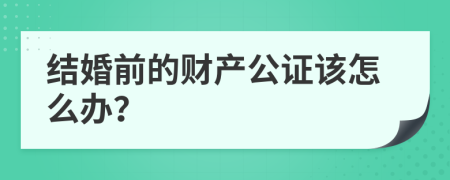 结婚前的财产公证该怎么办？