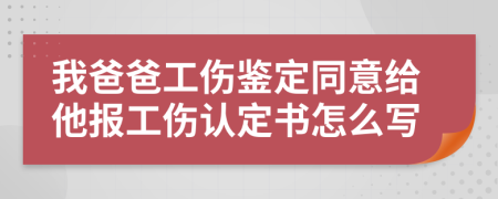 我爸爸工伤鉴定同意给他报工伤认定书怎么写