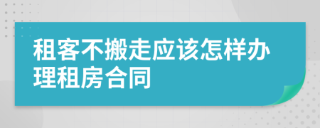 租客不搬走应该怎样办理租房合同