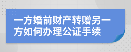 一方婚前财产转赠另一方如何办理公证手续