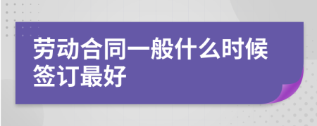 劳动合同一般什么时候签订最好