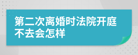 第二次离婚时法院开庭不去会怎样