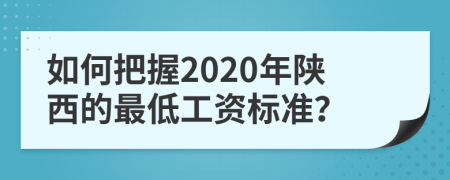 如何把握2020年陕西的最低工资标准？