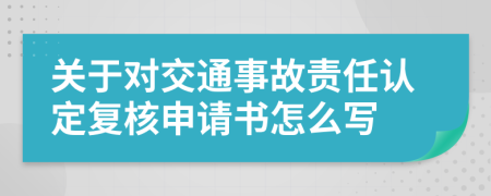 关于对交通事故责任认定复核申请书怎么写