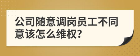 公司随意调岗员工不同意该怎么维权？