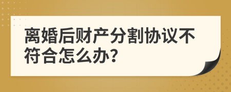 离婚后财产分割协议不符合怎么办？