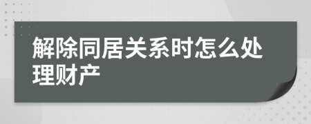 解除同居关系时怎么处理财产