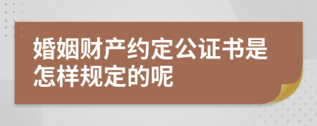 婚姻财产约定公证书是怎样规定的呢