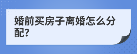 婚前买房子离婚怎么分配？