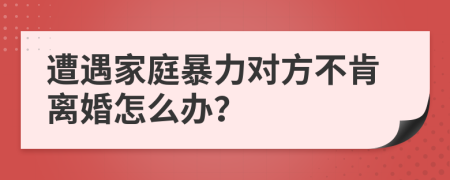 遭遇家庭暴力对方不肯离婚怎么办？