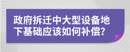 政府拆迁中大型设备地下基础应该如何补偿？