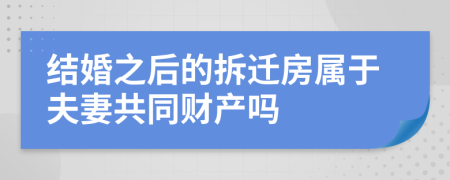 结婚之后的拆迁房属于夫妻共同财产吗