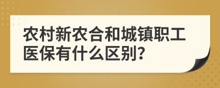 农村新农合和城镇职工医保有什么区别？