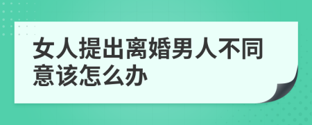 女人提出离婚男人不同意该怎么办