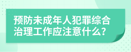 预防未成年人犯罪综合治理工作应注意什么？