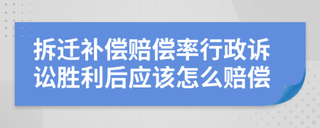 拆迁补偿赔偿率行政诉讼胜利后应该怎么赔偿