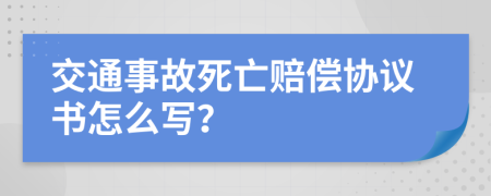 交通事故死亡赔偿协议书怎么写？