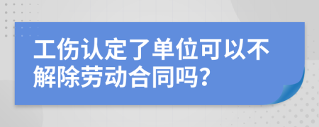 工伤认定了单位可以不解除劳动合同吗？