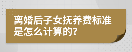 离婚后子女抚养费标准是怎么计算的？