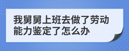 我舅舅上班去做了劳动能力鉴定了怎么办