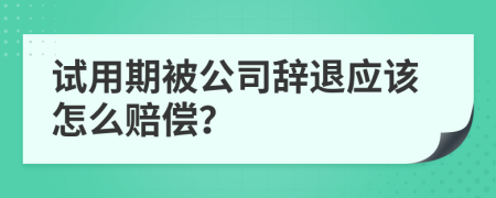 试用期被公司辞退应该怎么赔偿？