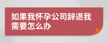 如果我怀孕公司辞退我需要怎么办