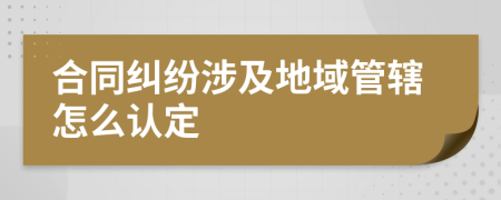 合同纠纷涉及地域管辖怎么认定