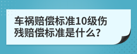 车祸赔偿标准10级伤残赔偿标准是什么？