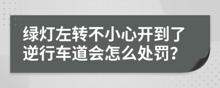 绿灯左转不小心开到了逆行车道会怎么处罚？