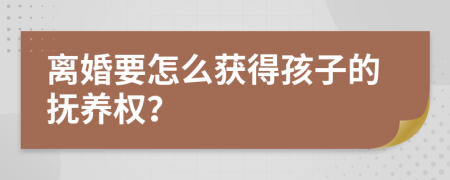 离婚要怎么获得孩子的抚养权？