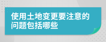 使用土地变更要注意的问题包括哪些