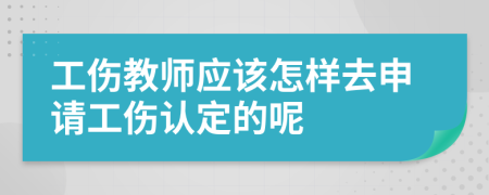 工伤教师应该怎样去申请工伤认定的呢