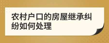 农村户口的房屋继承纠纷如何处理