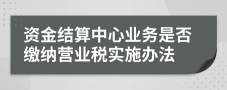 资金结算中心业务是否缴纳营业税实施办法