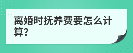 离婚时抚养费要怎么计算？