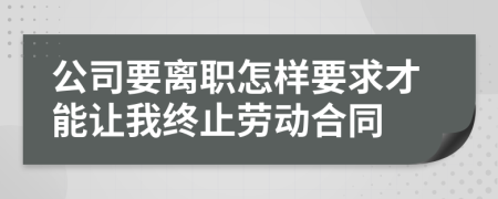 公司要离职怎样要求才能让我终止劳动合同