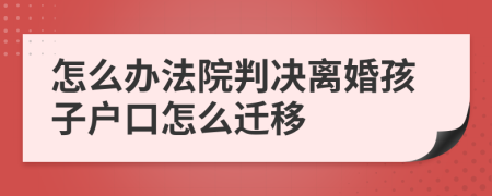 怎么办法院判决离婚孩子户口怎么迁移