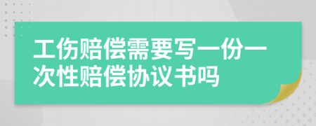 工伤赔偿需要写一份一次性赔偿协议书吗