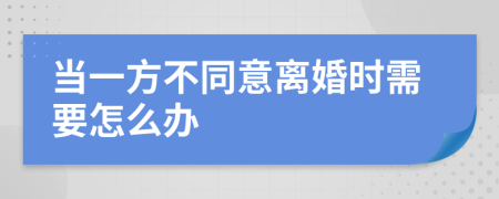 当一方不同意离婚时需要怎么办