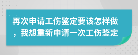 再次申请工伤鉴定要该怎样做，我想重新申请一次工伤鉴定