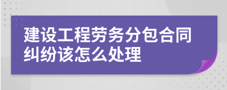 建设工程劳务分包合同纠纷该怎么处理