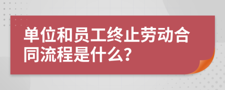 单位和员工终止劳动合同流程是什么？