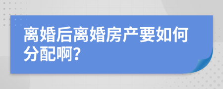 离婚后离婚房产要如何分配啊？