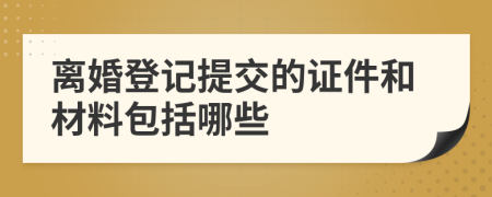 离婚登记提交的证件和材料包括哪些