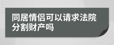 同居情侣可以请求法院分割财产吗