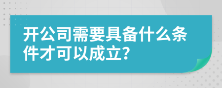 开公司需要具备什么条件才可以成立？